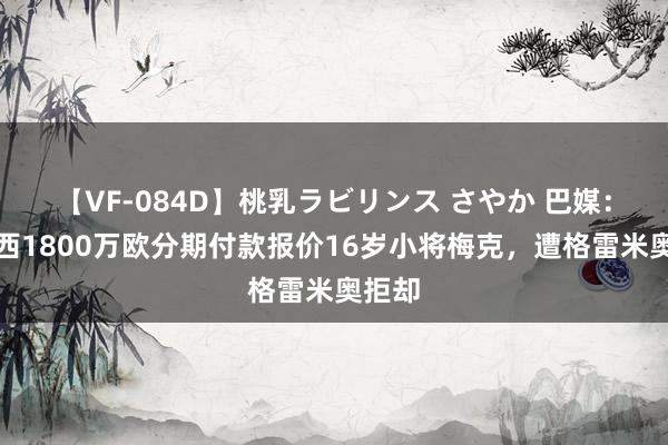 【VF-084D】桃乳ラビリンス さやか 巴媒：切尔西1800万欧分期付款报价16岁小将梅克，遭格雷米奥拒却