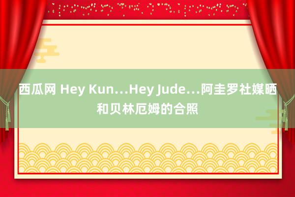 西瓜网 Hey Kun…Hey Jude…阿圭罗社媒晒和贝林厄姆的合照