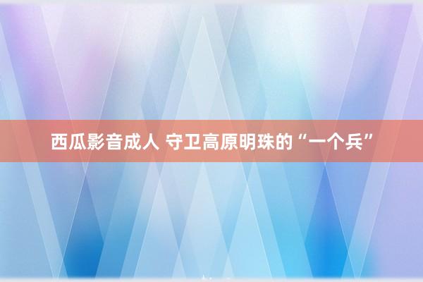 西瓜影音成人 守卫高原明珠的“一个兵”