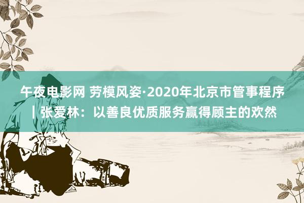 午夜电影网 劳模风姿·2020年北京市管事程序｜张爱林：以善良优质服务赢得顾主的欢然