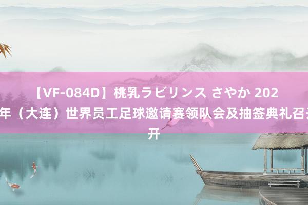 【VF-084D】桃乳ラビリンス さやか 2024年（大连）世界员工足球邀请赛领队会及抽签典礼召开