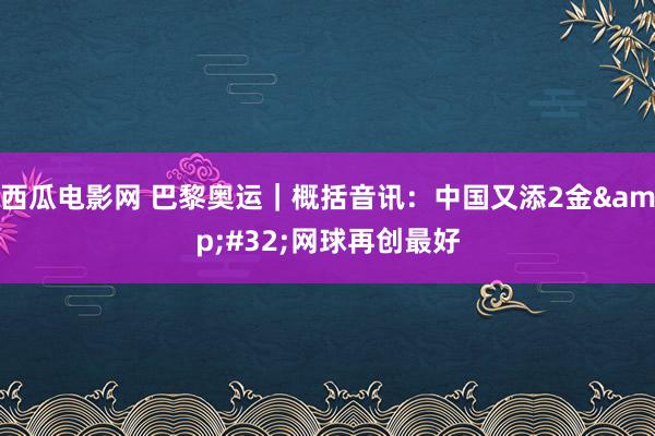 西瓜电影网 巴黎奥运｜概括音讯：中国又添2金&#32;网球再创最好