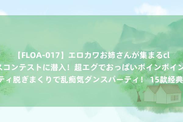 【FLOA-017】エロカワお姉さんが集まるclubのエロティックダンスコンテストに潜入！超エグでおっぱいボインボイン、汗だく全裸Body パンティ脱ぎまくりで乱痴気ダンスパーティ！ 15款经典项链花样大书册！外行小白若何遴选项链？【第195期】