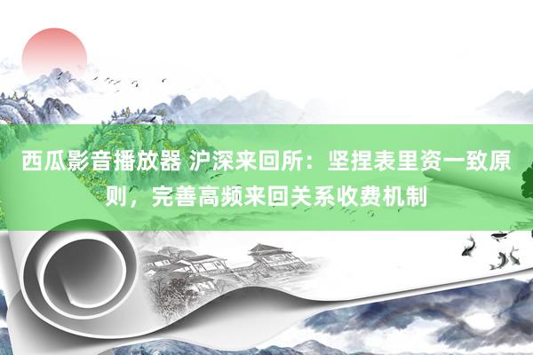 西瓜影音播放器 沪深来回所：坚捏表里资一致原则，完善高频来回关系收费机制