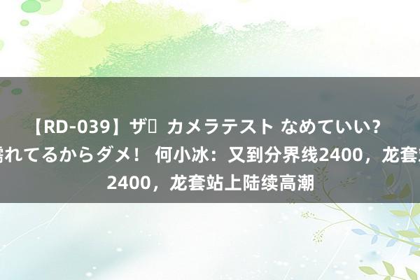 【RD-039】ザ・カメラテスト なめていい？ あ！そこは濡れてるからダメ！ 何小冰：又到分界线2400，龙套站上陆续高潮