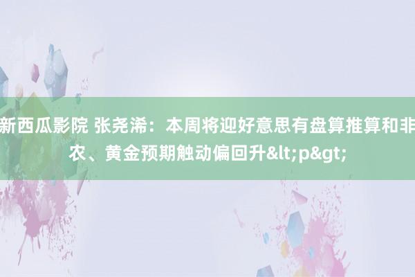 新西瓜影院 张尧浠：本周将迎好意思有盘算推算和非农、黄金预期触动偏回升<p>