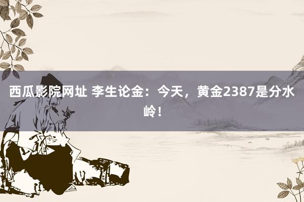 西瓜影院网址 李生论金：今天，黄金2387是分水岭！