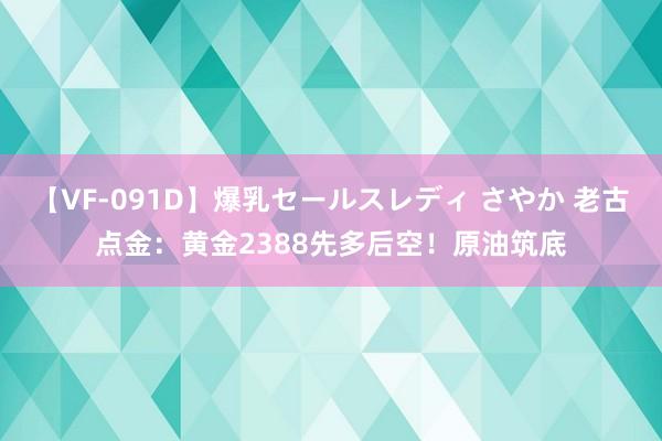 【VF-091D】爆乳セールスレディ さやか 老古点金：黄金2388先多后空！原油筑底