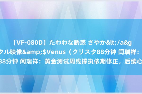 【VF-080D】たわわな誘惑 さやか</a>2005-08-27クリスタル映像&$Venus（クリスタ88分钟 闫瑞祥：黄金测试周线撑执依期修正，后续心扉日线阻力承压