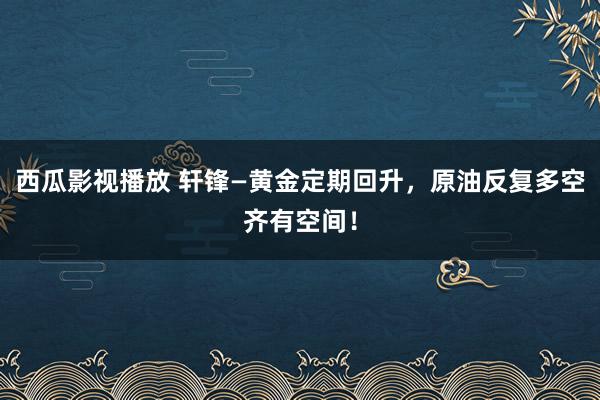 西瓜影视播放 轩锋—黄金定期回升，原油反复多空齐有空间！