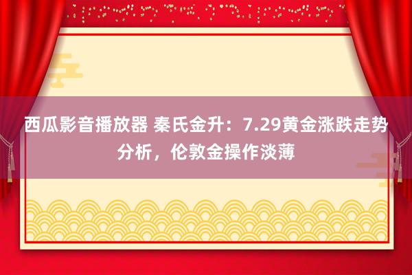 西瓜影音播放器 秦氏金升：7.29黄金涨跌走势分析，伦敦金操作淡薄