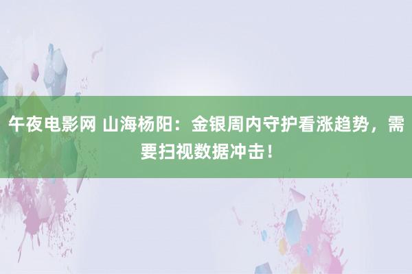 午夜电影网 山海杨阳：金银周内守护看涨趋势，需要扫视数据冲击！