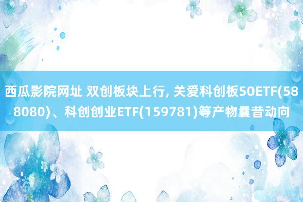 西瓜影院网址 双创板块上行， 关爱科创板50ETF(588080)、科创创业ETF(159781)等产物曩昔动向