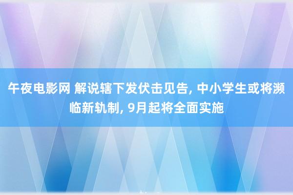 午夜电影网 解说辖下发伏击见告, 中小学生或将濒临新轨制, 9月起将全面实施