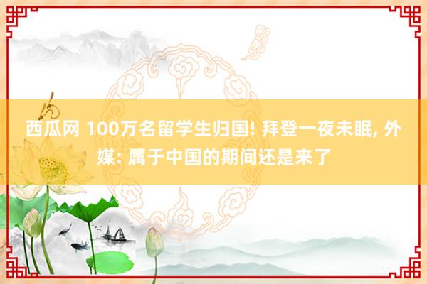 西瓜网 100万名留学生归国! 拜登一夜未眠， 外媒: 属于中国的期间还是来了