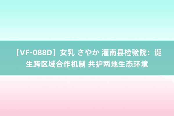 【VF-088D】女乳 さやか 灌南县检验院：诞生跨区域合作机制 共护两地生态环境