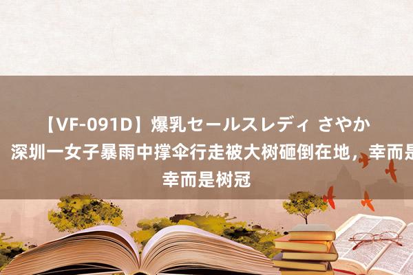 【VF-091D】爆乳セールスレディ さやか 万幸！深圳一女子暴雨中撑伞行走被大树砸倒在地，幸而是树冠