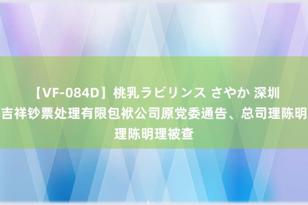 【VF-084D】桃乳ラビリンス さやか 深圳市招商吉祥钞票处理有限包袱公司原党委通告、总司理陈明理被查