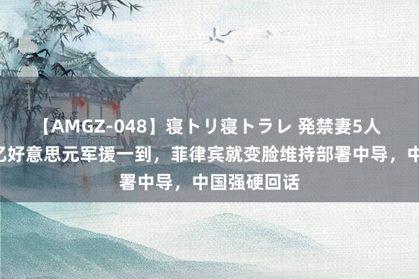 【AMGZ-048】寝トリ寝トラレ 発禁妻5人 好意思国5亿好意思元军援一到，菲律宾就变脸维持部署中导，中国强硬回话