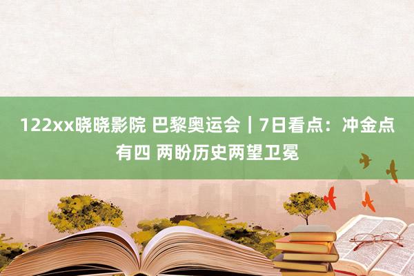 122xx晓晓影院 巴黎奥运会｜7日看点：冲金点有四 两盼历史两望卫冕