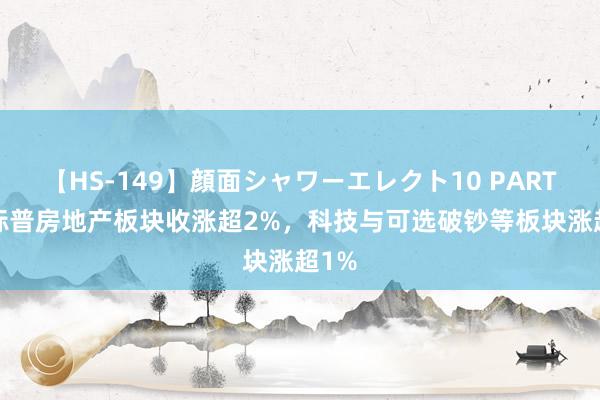 【HS-149】顔面シャワーエレクト10 PART28 标普房地产板块收涨超2%，科技与可选破钞等板块涨超1%