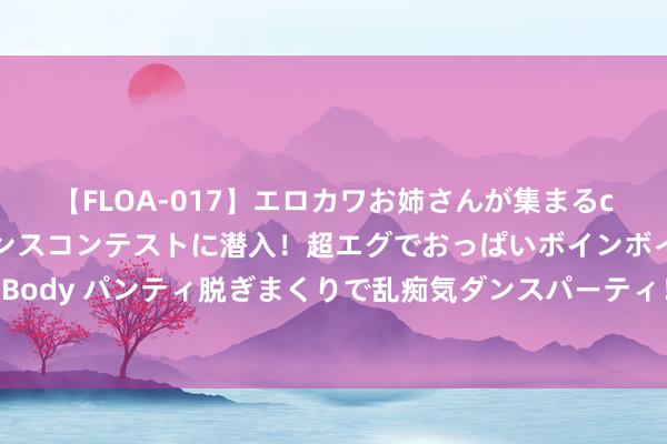 【FLOA-017】エロカワお姉さんが集まるclubのエロティックダンスコンテストに潜入！超エグでおっぱいボインボイン、汗だく全裸Body パンティ脱ぎまくりで乱痴気ダンスパーティ！ 乌总统称正股东北约国度匡助禁绝俄导弹