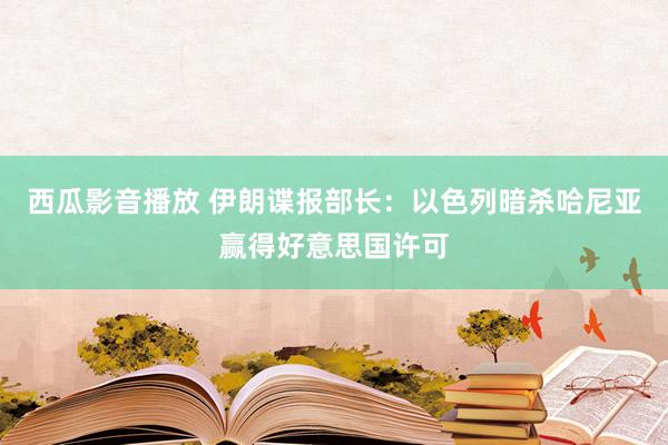 西瓜影音播放 伊朗谍报部长：以色列暗杀哈尼亚赢得好意思国许可