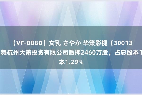 【VF-088D】女乳 さやか 华策影视（300133）鼓舞杭州大策投资有限公司质押2460万股，占总股本1.29%