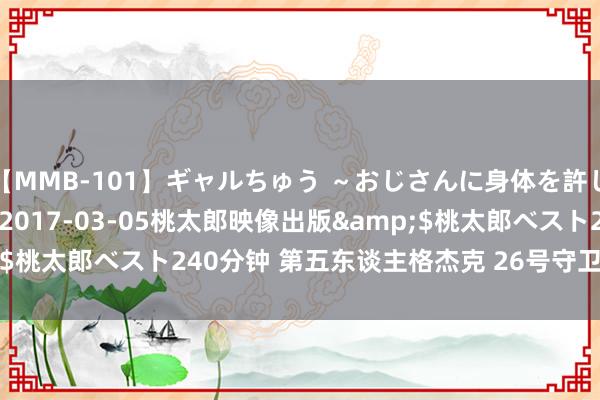 【MMB-101】ギャルちゅう ～おじさんに身体を許した8人～</a>2017-03-05桃太郎映像出版&$桃太郎ベスト240分钟 第五东谈主格杰克 26号守卫 使徒变装日汇总