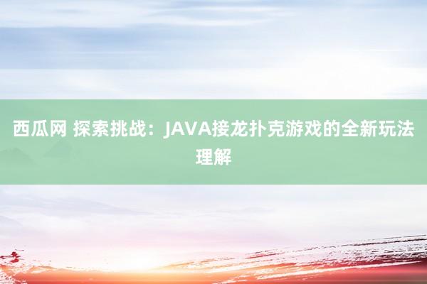 西瓜网 探索挑战：JAVA接龙扑克游戏的全新玩法理解