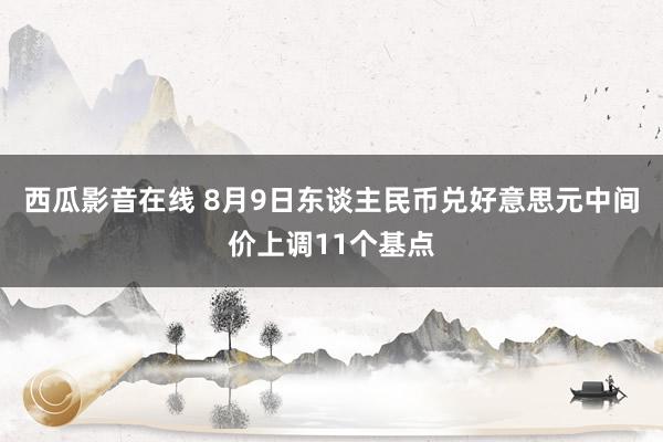 西瓜影音在线 8月9日东谈主民币兑好意思元中间价上调11个基点