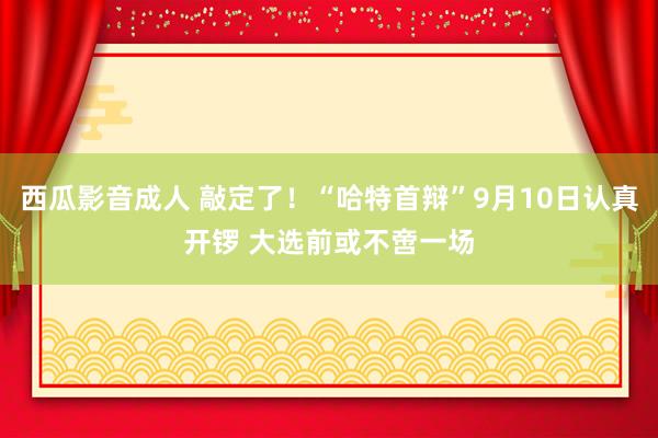 西瓜影音成人 敲定了！“哈特首辩”9月10日认真开锣 大选前或不啻一场