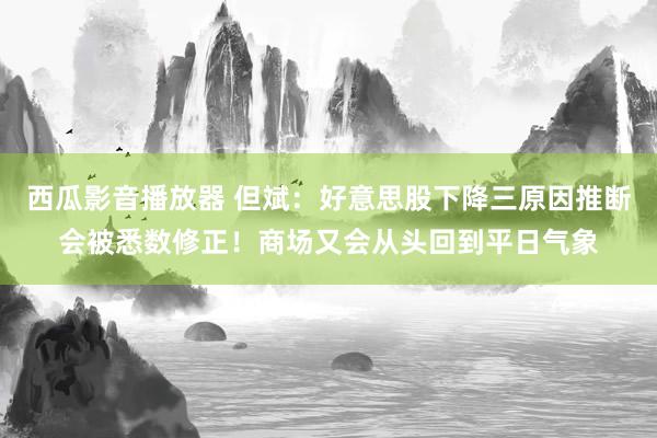 西瓜影音播放器 但斌：好意思股下降三原因推断会被悉数修正！商场又会从头回到平日气象