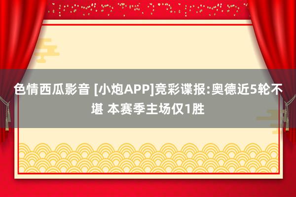 色情西瓜影音 [小炮APP]竞彩谍报:奥德近5轮不堪 本赛季主场仅1胜