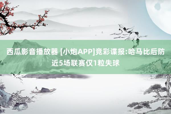 西瓜影音播放器 [小炮APP]竞彩谍报:哈马比后防近5场联赛仅1粒失球