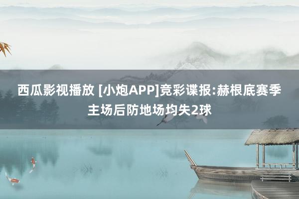 西瓜影视播放 [小炮APP]竞彩谍报:赫根底赛季主场后防地场均失2球