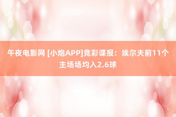 午夜电影网 [小炮APP]竞彩谍报：埃尔夫前11个主场场均入2.6球