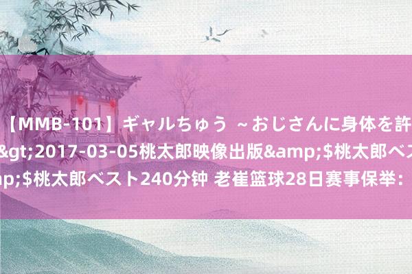 【MMB-101】ギャルちゅう ～おじさんに身体を許した8人～</a>2017-03-05桃太郎映像出版&$桃太郎ベスト240分钟 老崔篮球28日赛事保举：波多黎各有望取胜