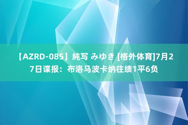 【AZRD-085】純写 みゆき [格外体育]7月27日谍报：布洛马波卡纳往绩1平6负