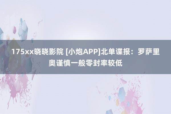 175xx晓晓影院 [小炮APP]北单谍报：罗萨里奥谨慎一般零封率较低