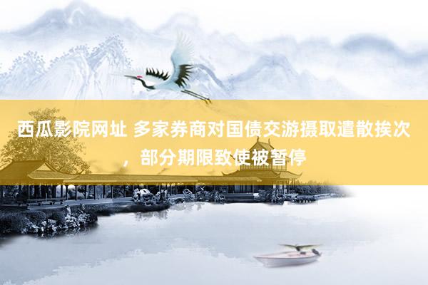 西瓜影院网址 多家券商对国债交游摄取遣散挨次，部分期限致使被暂停