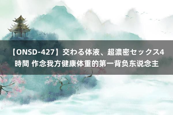 【ONSD-427】交わる体液、超濃密セックス4時間 作念我方健康体重的第一背负东说念主