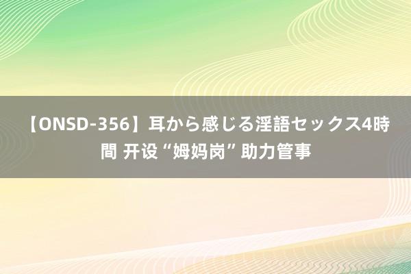 【ONSD-356】耳から感じる淫語セックス4時間 开设“姆妈岗”助力管事