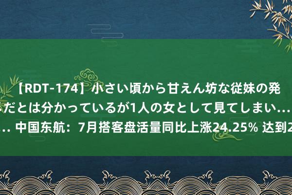 【RDT-174】小さい頃から甘えん坊な従妹の発育途中の躰が気になりダメだとは分かっているが1人の女として見てしまい… 中国东航：7月搭客盘活量同比上涨24.25% 达到2019年同时的117.30%