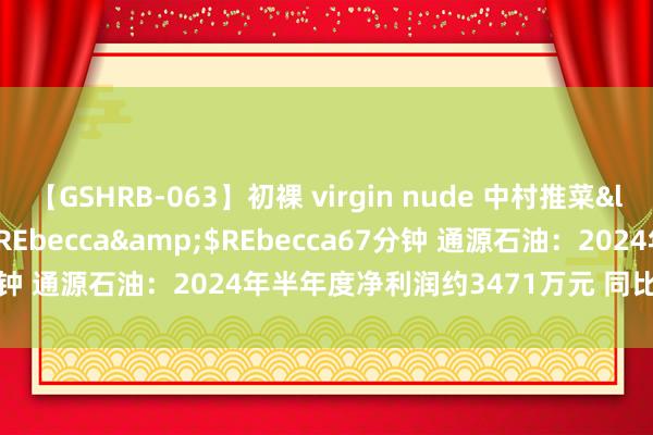 【GSHRB-063】初裸 virgin nude 中村推菜</a>2016-02-17REbecca&$REbecca67分钟 通源石油：2024年半年度净利润约3471万元 同比下落46.78%