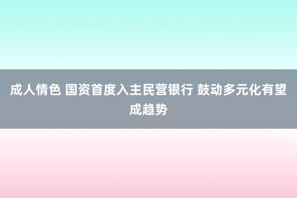 成人情色 国资首度入主民营银行 鼓动多元化有望成趋势