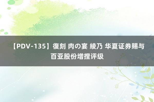 【PDV-135】復刻 肉の宴 綾乃 华夏证券赐与百亚股份增捏评级