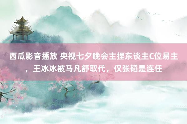 西瓜影音播放 央视七夕晚会主捏东谈主C位易主，王冰冰被马凡舒取代，仅张韬是连任