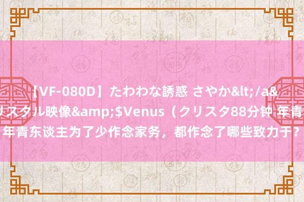 【VF-080D】たわわな誘惑 さやか</a>2005-08-27クリスタル映像&$Venus（クリスタ88分钟 年青东谈主为了少作念家务，都作念了哪些致力于？看完我是破防了，太明智！