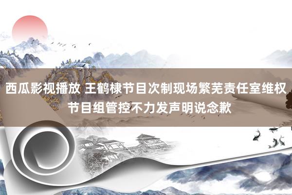 西瓜影视播放 王鹤棣节目次制现场繁芜责任室维权  节目组管控不力发声明说念歉